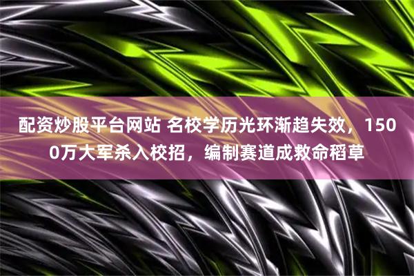 配资炒股平台网站 名校学历光环渐趋失效，1500万大军杀入校招，编制赛道成救命稻草